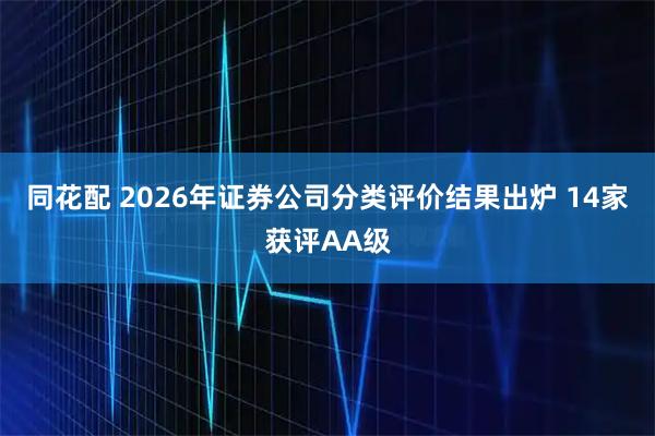 同花配 2026年证券公司分类评价结果出炉 14家获评AA级