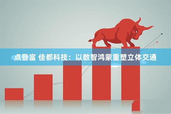 点登富 佳都科技：以数智鸿蒙重塑立体交通
