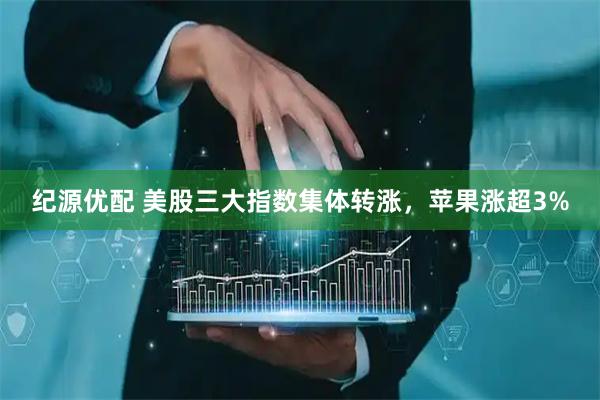 纪源优配 美股三大指数集体转涨，苹果涨超3%