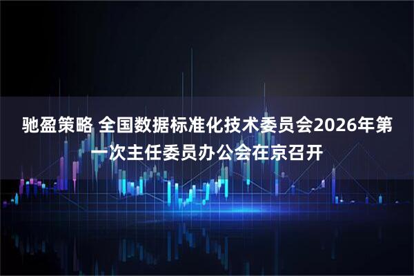 驰盈策略 全国数据标准化技术委员会2026年第一次主任委员办公会在京召开