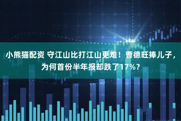 小熊猫配资 守江山比打江山更难！曹德旺捧儿子，为何首份半年报却跌了17%？