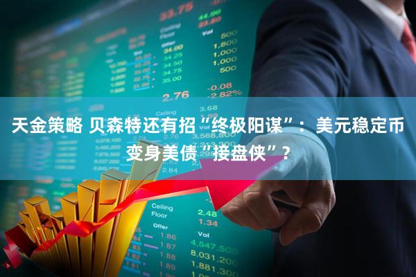 天金策略 贝森特还有招“终极阳谋”：美元稳定币变身美债“接盘侠”？
