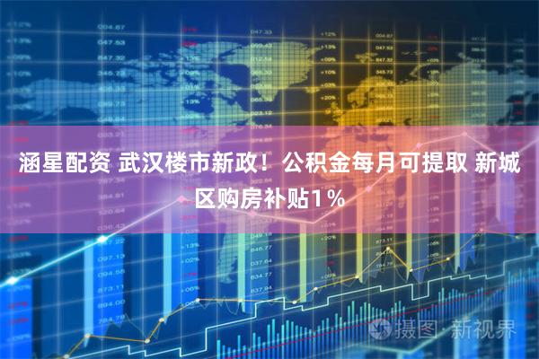 涵星配资 武汉楼市新政！公积金每月可提取 新城区购房补贴1％