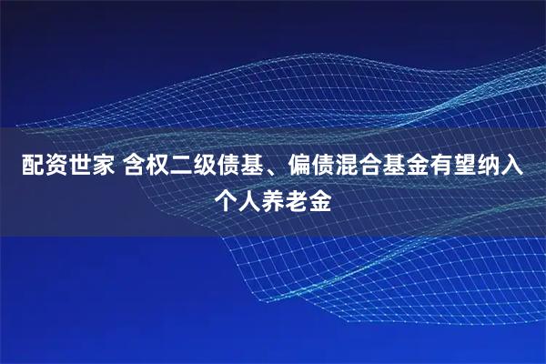 配资世家 含权二级债基、偏债混合基金有望纳入个人养老金
